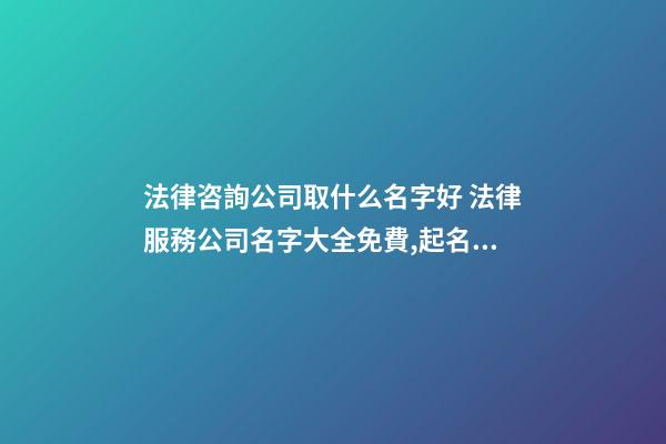 法律咨詢公司取什么名字好 法律服務公司名字大全免費,起名之家-第1張-公司起名-玄機派